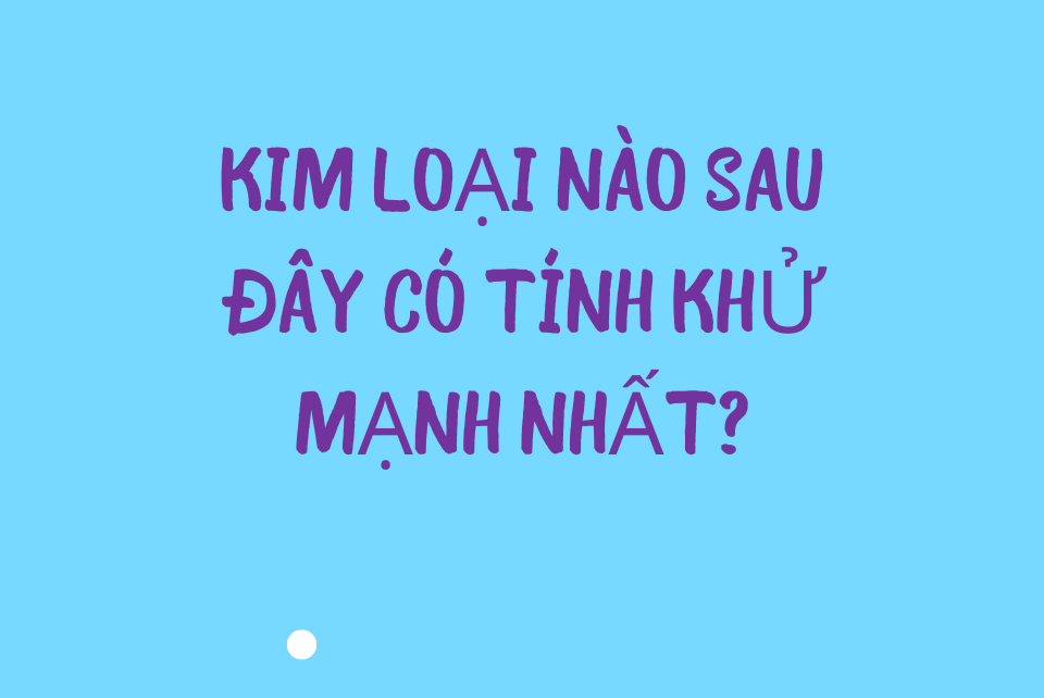 Kim loại có tính khử mạnh nhất là gì?